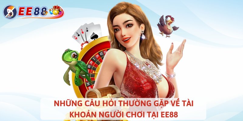 Những câu hỏi thường gặp về tài khoản người chơi tại EE88